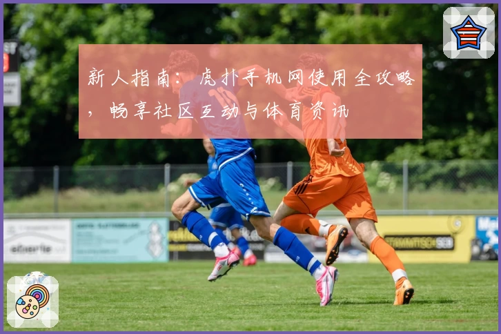 新人指南：虎扑手机网使用全攻略，畅享社区互动与体育资讯