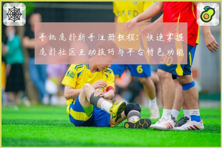 手机虎扑新手注册教程：快速掌握虎扑社区互动技巧与平台特色功能体验