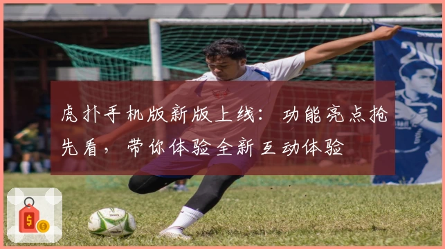 虎扑手机版新版上线：功能亮点抢先看，带你体验全新互动体验