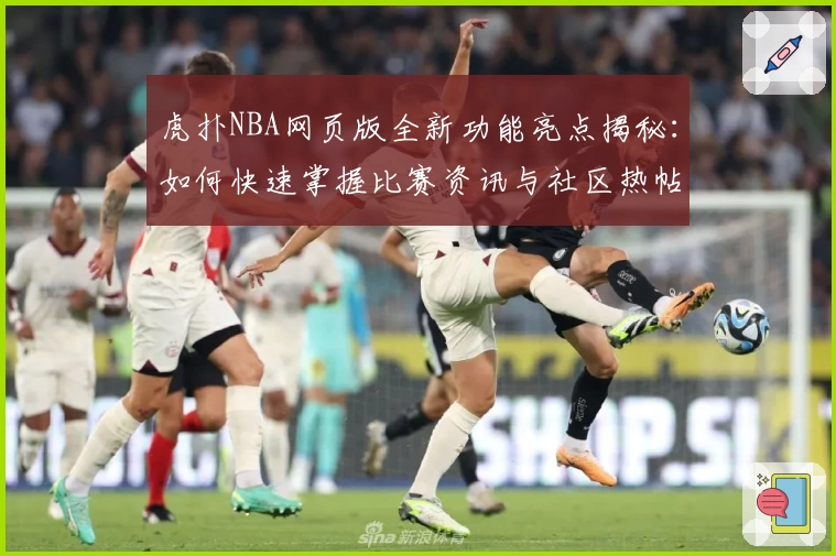 虎扑NBA网页版全新功能亮点揭秘：如何快速掌握比赛资讯与社区热帖