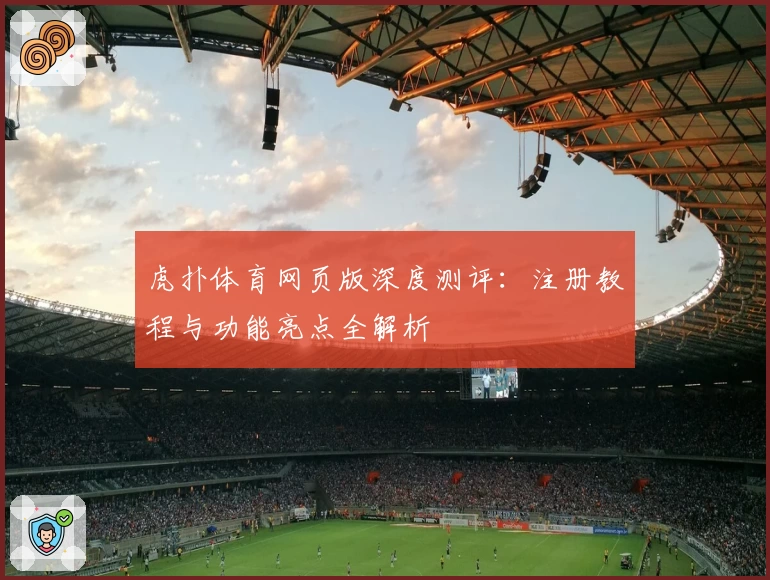 虎扑体育网页版深度测评：注册教程与功能亮点全解析