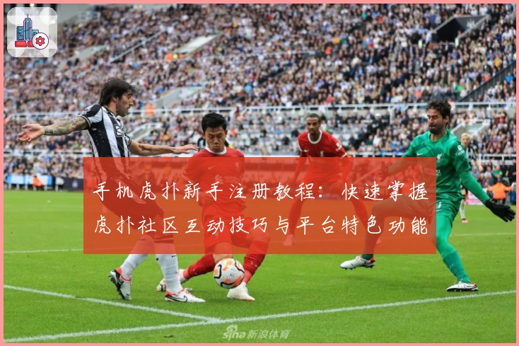 手机虎扑新手注册教程：快速掌握虎扑社区互动技巧与平台特色功能体验