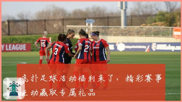 虎扑足球活动福利来了，精彩赛事互动赢取专属礼品