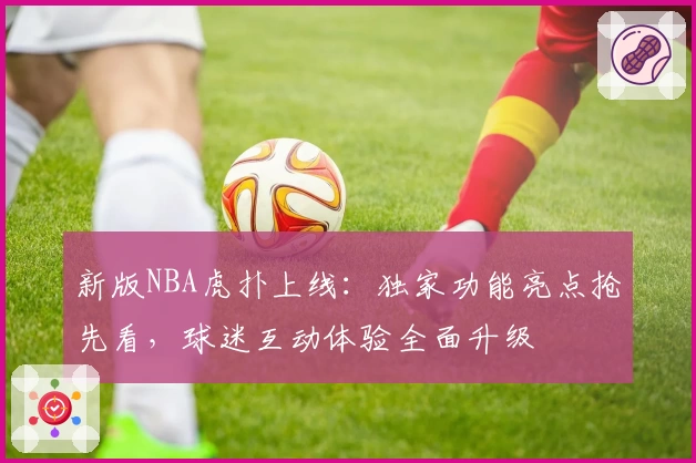 新版NBA虎扑上线：独家功能亮点抢先看，球迷互动体验全面升级