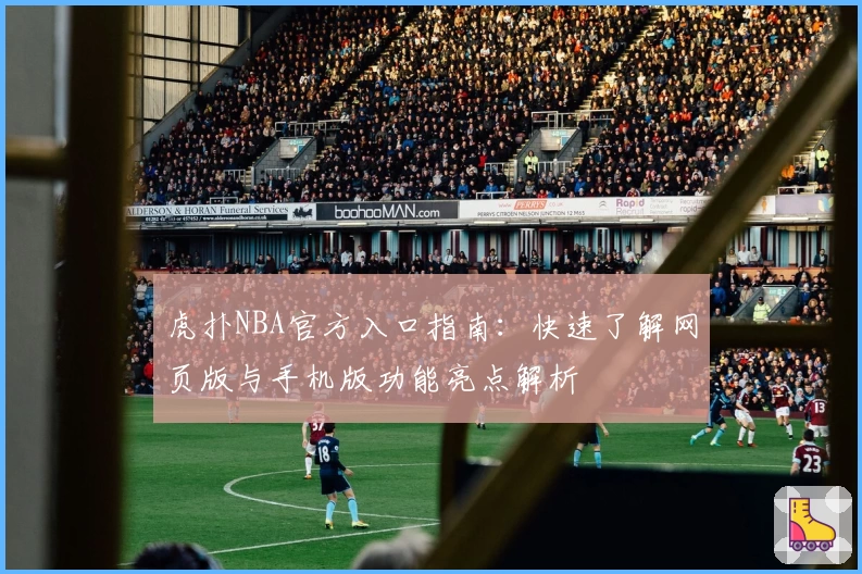 虎扑NBA官方入口指南：快速了解网页版与手机版功能亮点解析