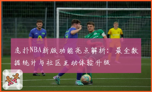 虎扑NBA新版功能亮点解析：最全数据统计与社区互动体验升级