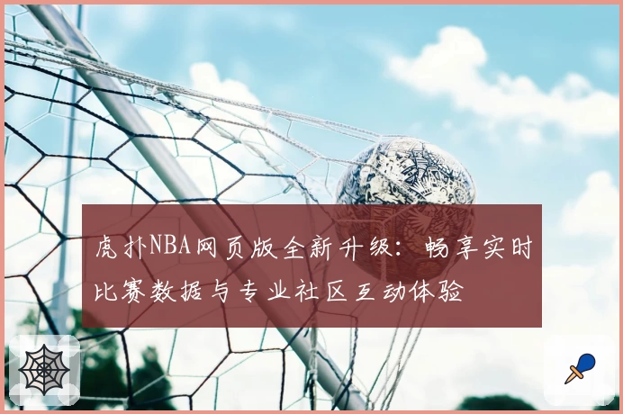 虎扑NBA网页版全新升级：畅享实时比赛数据与专业社区互动体验