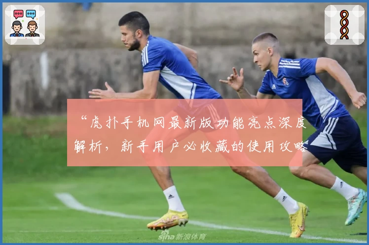 “虎扑手机网最新版功能亮点深度解析，新手用户必收藏的使用攻略”