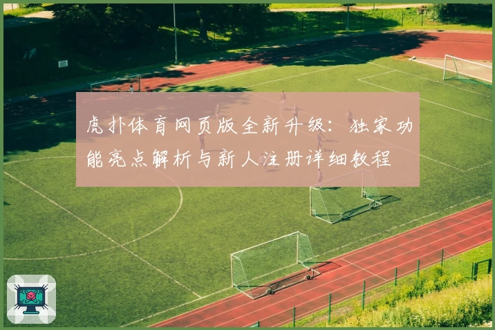 虎扑体育网页版全新升级:独家功能亮点解析与新人注册详细教程