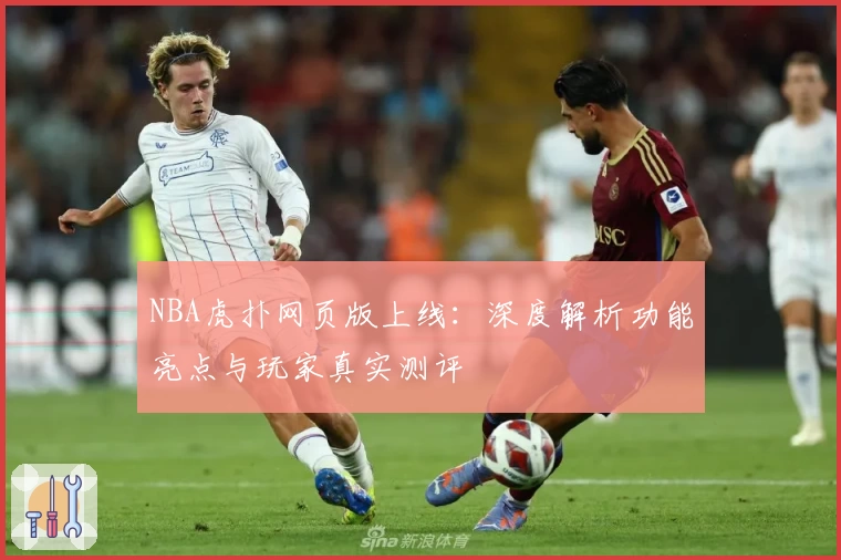 NBA虎扑网页版上线：深度解析功能亮点与玩家真实测评