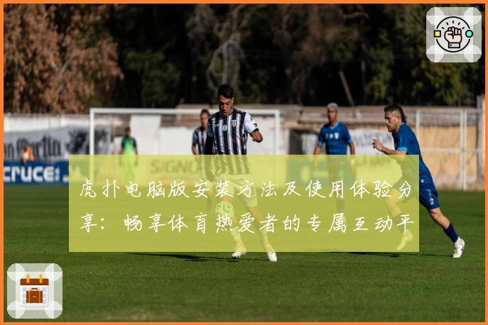 虎扑电脑版安装方法及使用体验分享：畅享体育热爱者的专属互动平台