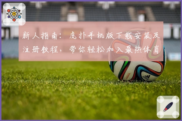 新人指南：虎扑手机版下载安装及注册教程，带你轻松加入最热体育社区