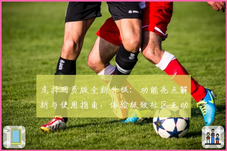 虎扑网页版全新升级：功能亮点解析与使用指南，体验极致社区互动魅力