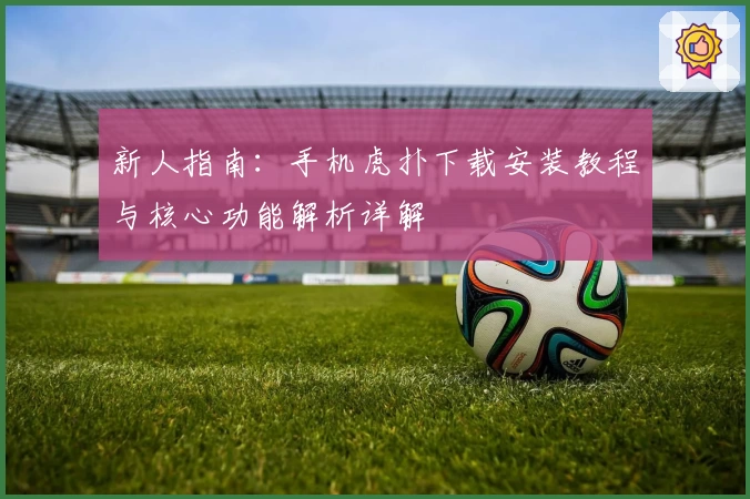 新人指南：手机虎扑下载安装教程与核心功能解析详解