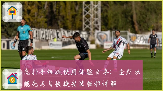 虎扑手机版使用体验分享：全新功能亮点与快捷安装教程详解