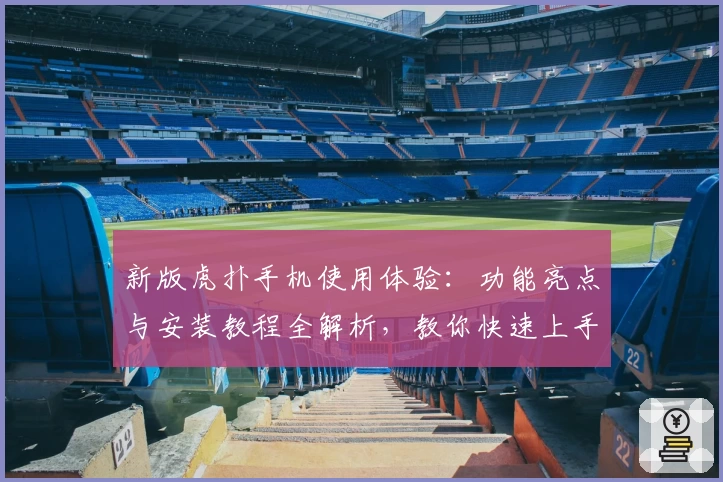 新版虎扑手机使用体验：功能亮点与安装教程全解析，教你快速上手官方推荐版