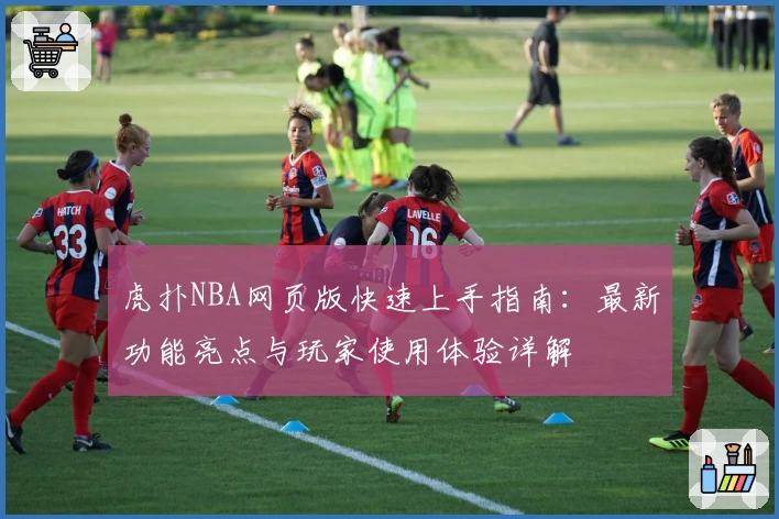 虎扑NBA网页版快速上手指南：最新功能亮点与玩家使用体验详解
