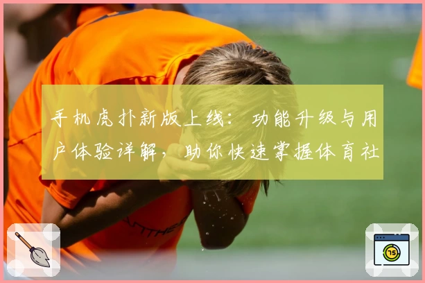 手机虎扑新版上线：功能升级与用户体验详解，助你快速掌握体育社区新玩法