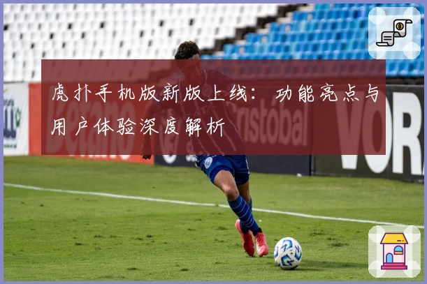 虎扑手机版新版上线：功能亮点与用户体验深度解析