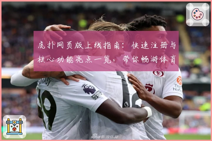 虎扑网页版上线指南:快速注册与核心功能亮点一览,带你畅游体育迷的交流天堂