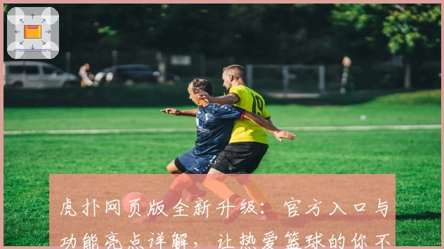 虎扑网页版全新升级：官方入口与功能亮点详解，让热爱篮球的你不再错过每一场精彩赛事