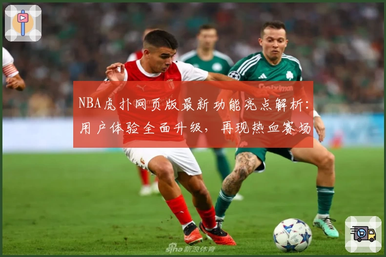 NBA虎扑网页版最新功能亮点解析：用户体验全面升级，再现热血赛场魅力