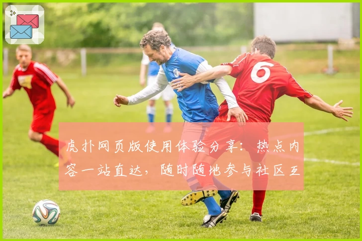 虎扑网页版使用体验分享：热点内容一站直达，随时随地参与社区互动