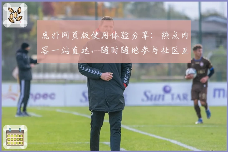 虎扑网页版使用体验分享：热点内容一站直达，随时随地参与社区互动