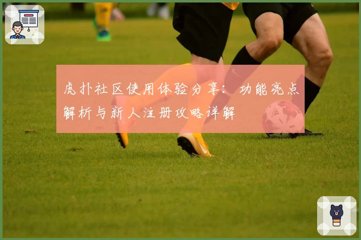 虎扑社区使用体验分享：功能亮点解析与新人注册攻略详解