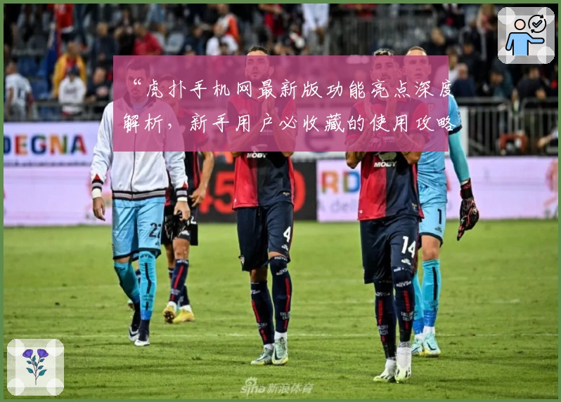 “虎扑手机网最新版功能亮点深度解析，新手用户必收藏的使用攻略”