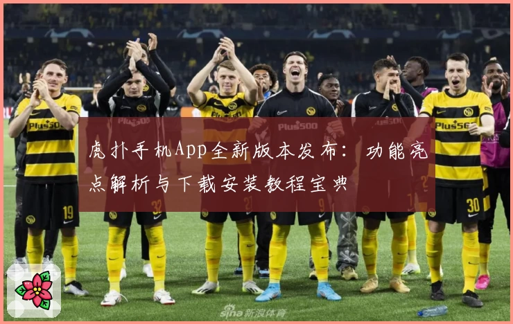 虎扑手机App全新版本发布：功能亮点解析与下载安装教程宝典