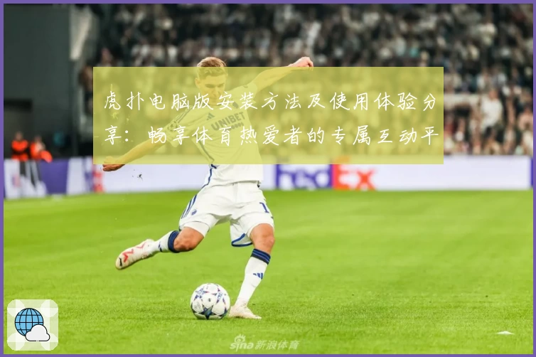 虎扑电脑版安装方法及使用体验分享：畅享体育热爱者的专属互动平台