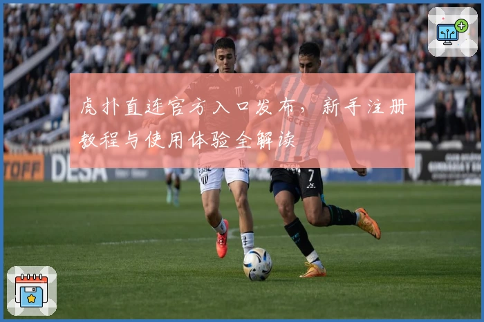 虎扑直连官方入口发布,新手注册教程与使用体验全解读