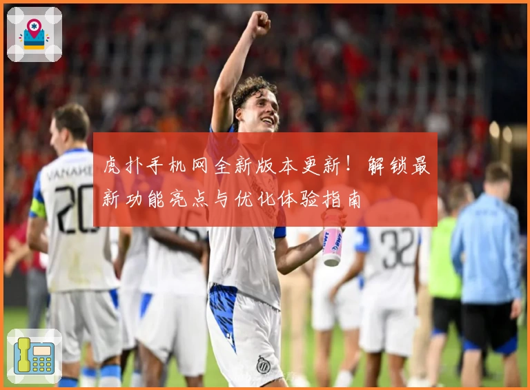 虎扑手机网全新版本更新！解锁最新功能亮点与优化体验指南